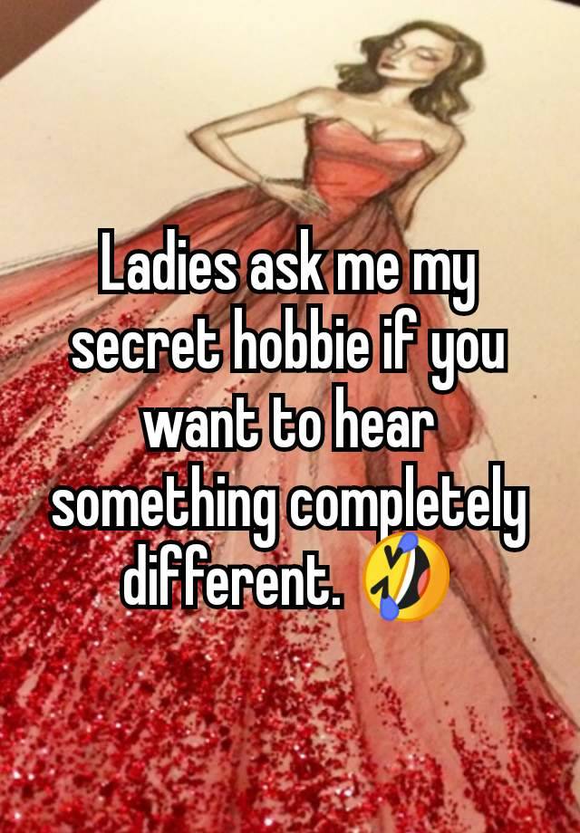 Ladies ask me my secret hobbie if you want to hear something completely different. 🤣