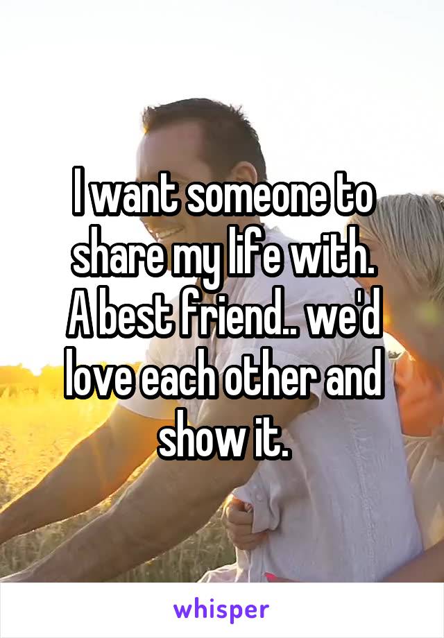 I want someone to share my life with.
A best friend.. we'd love each other and show it.