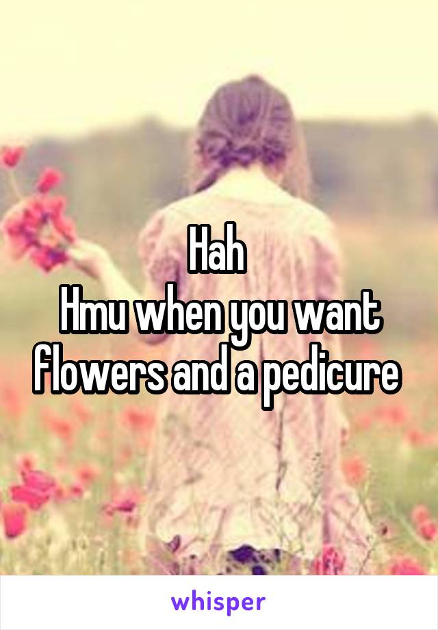 Hah 
Hmu when you want flowers and a pedicure 