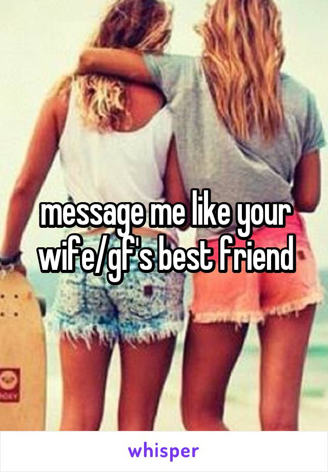 message me like your wife/gf's best friend