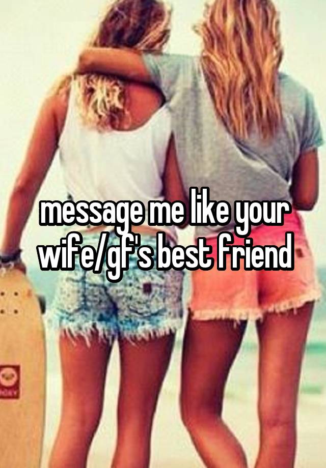 message me like your wife/gf's best friend