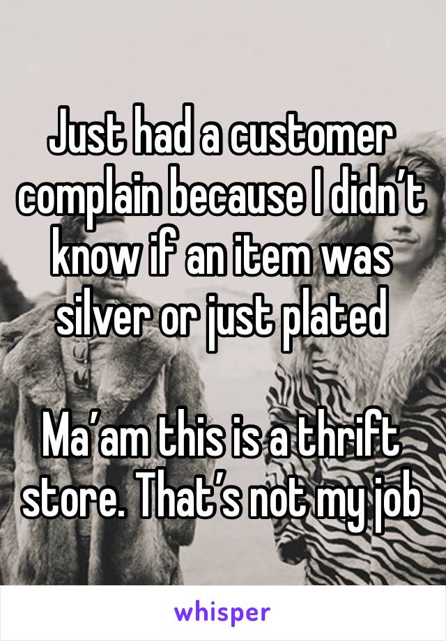 Just had a customer complain because I didn’t know if an item was silver or just plated

Ma’am this is a thrift store. That’s not my job