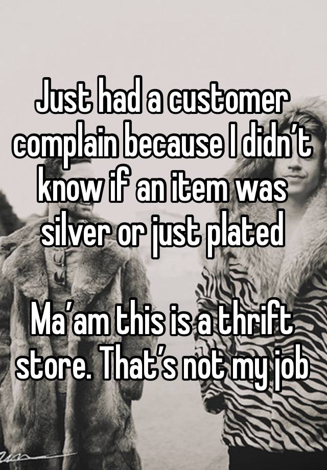 Just had a customer complain because I didn’t know if an item was silver or just plated

Ma’am this is a thrift store. That’s not my job