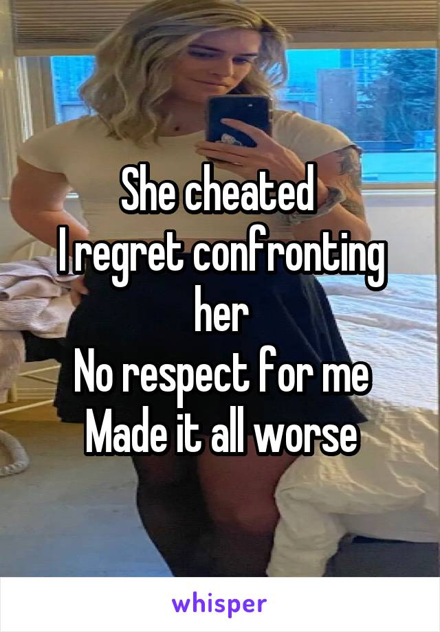 She cheated 
I regret confronting her
No respect for me
Made it all worse