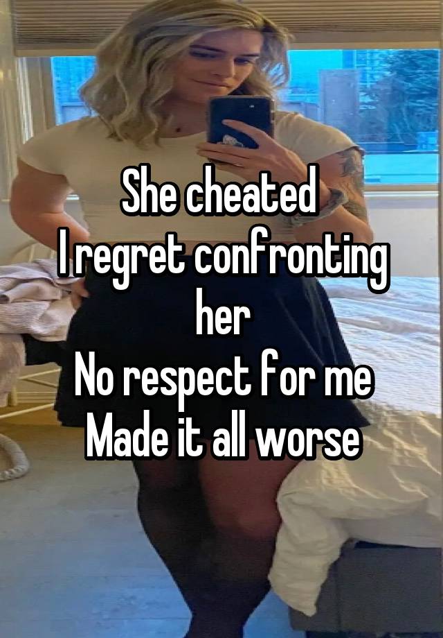 She cheated 
I regret confronting her
No respect for me
Made it all worse