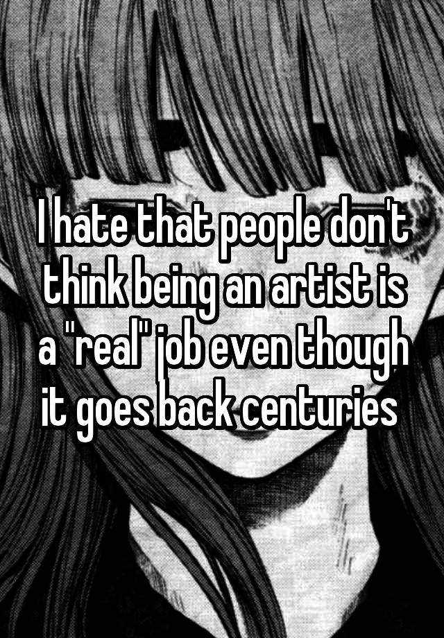 I hate that people don't think being an artist is a "real" job even though it goes back centuries 