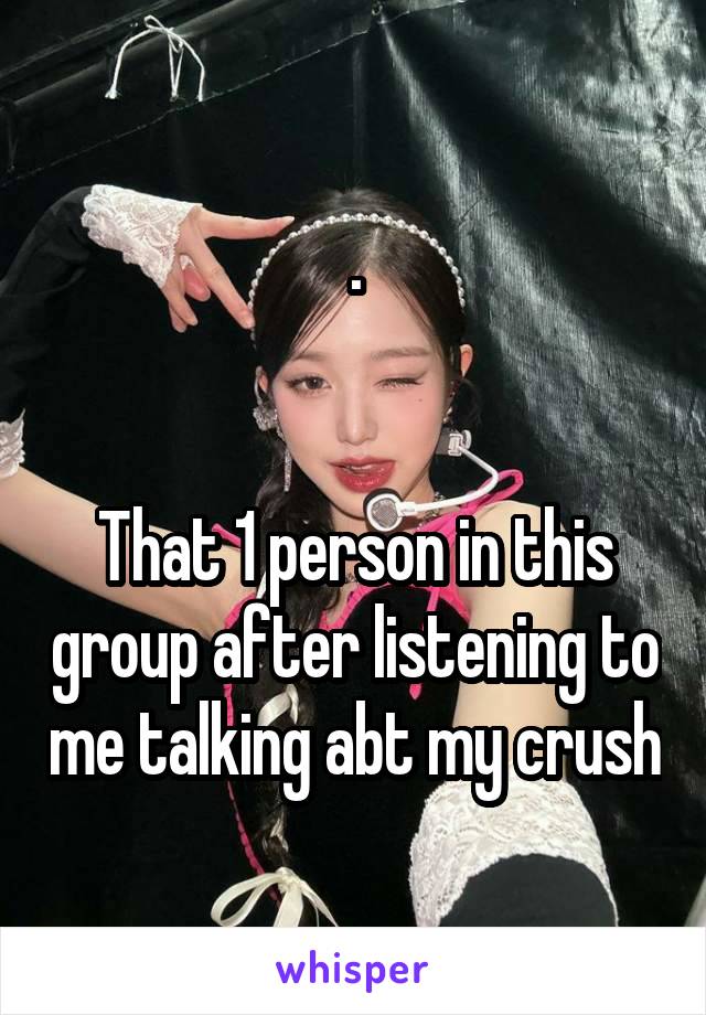 .


That 1 person in this group after listening to me talking abt my crush