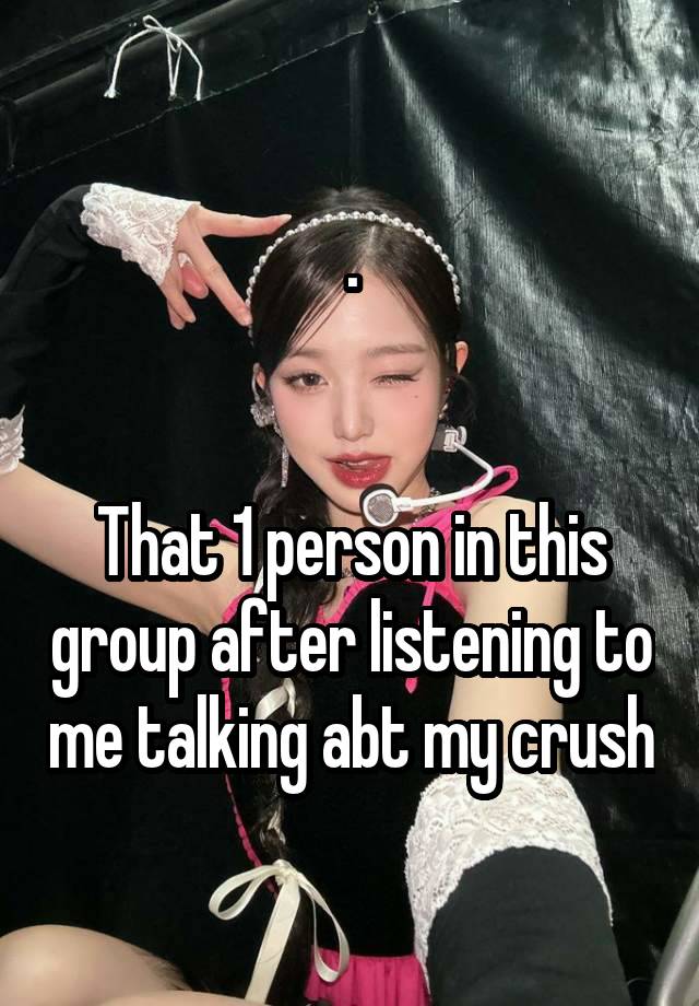 .


That 1 person in this group after listening to me talking abt my crush