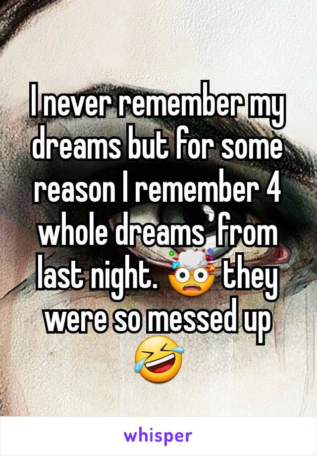 I never remember my dreams but for some reason I remember 4 whole dreams  from last night. 🤯 they were so messed up 🤣