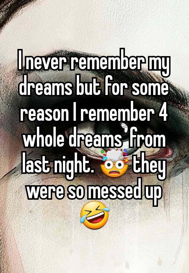 I never remember my dreams but for some reason I remember 4 whole dreams  from last night. 🤯 they were so messed up 🤣