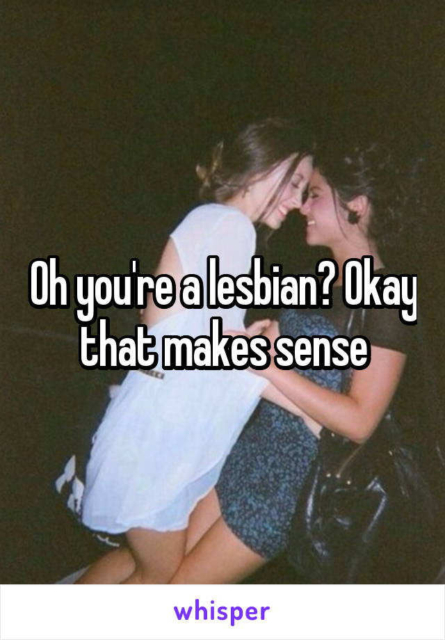 Oh you're a lesbian? Okay that makes sense