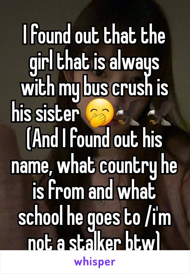 I found out that the girl that is always with my bus crush is his sister 🤭🦅🦅
(And I found out his name, what country he is from and what school he goes to /i'm not a stalker btw)