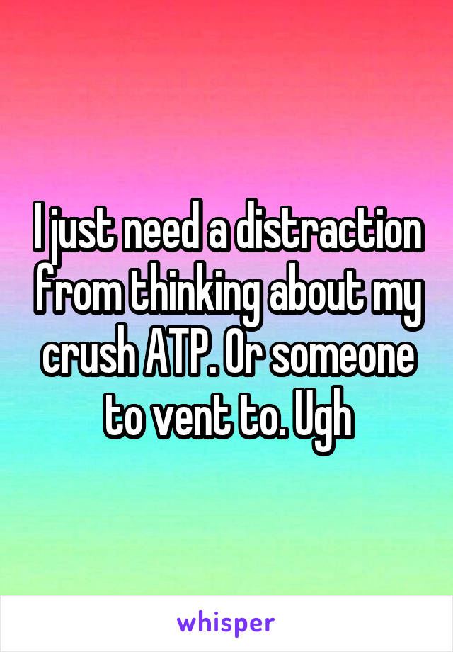 I just need a distraction from thinking about my crush ATP. Or someone to vent to. Ugh