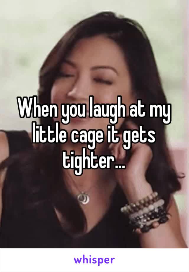 When you laugh at my little cage it gets tighter… 