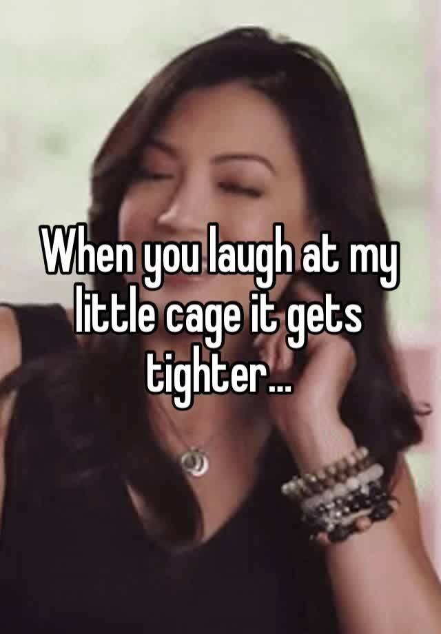 When you laugh at my little cage it gets tighter… 