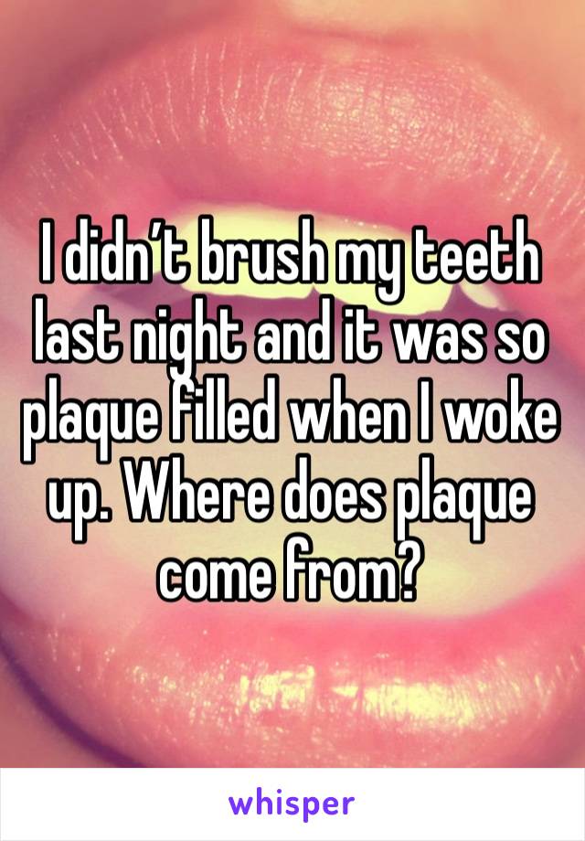 I didn’t brush my teeth last night and it was so plaque filled when I woke up. Where does plaque come from? 