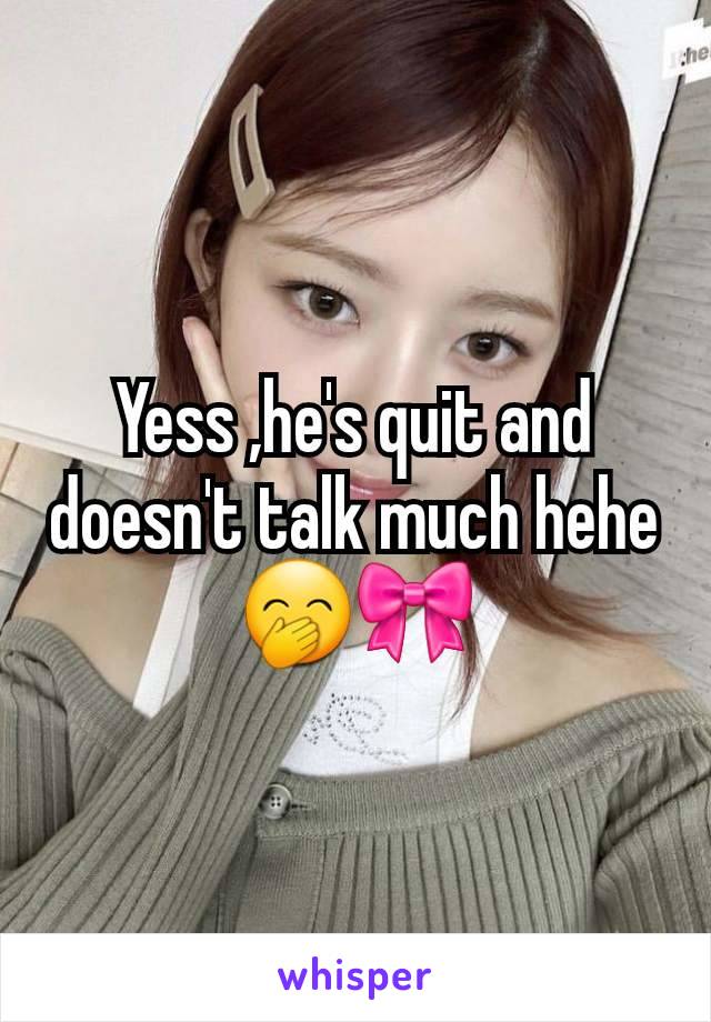 Yess ,he's quit and doesn't talk much hehe 🤭🎀