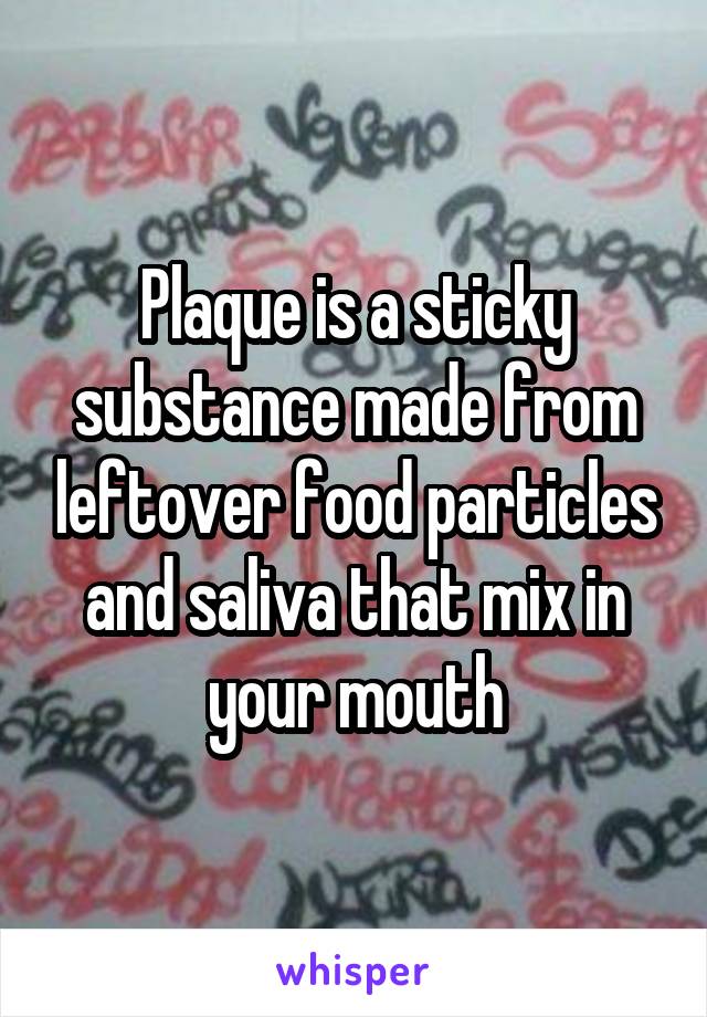  Plaque is a sticky substance made from leftover food particles and saliva that mix in your mouth