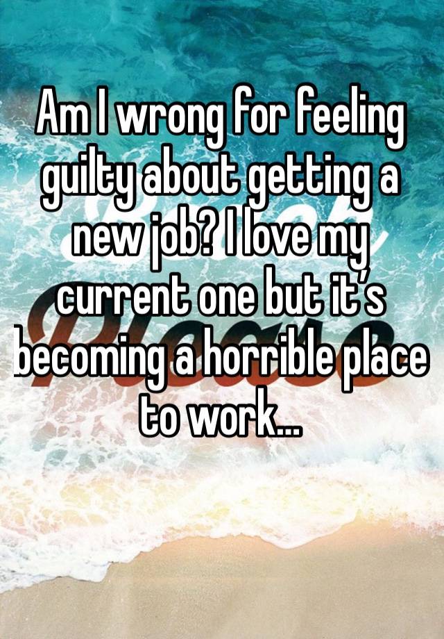 Am I wrong for feeling guilty about getting a new job? I love my current one but it’s becoming a horrible place to work…