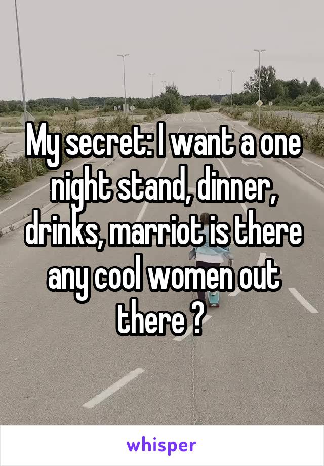 My secret: I want a one night stand, dinner, drinks, marriot is there any cool women out there ? 