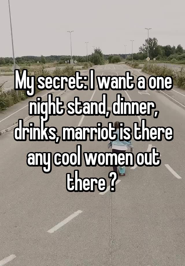 My secret: I want a one night stand, dinner, drinks, marriot is there any cool women out there ? 