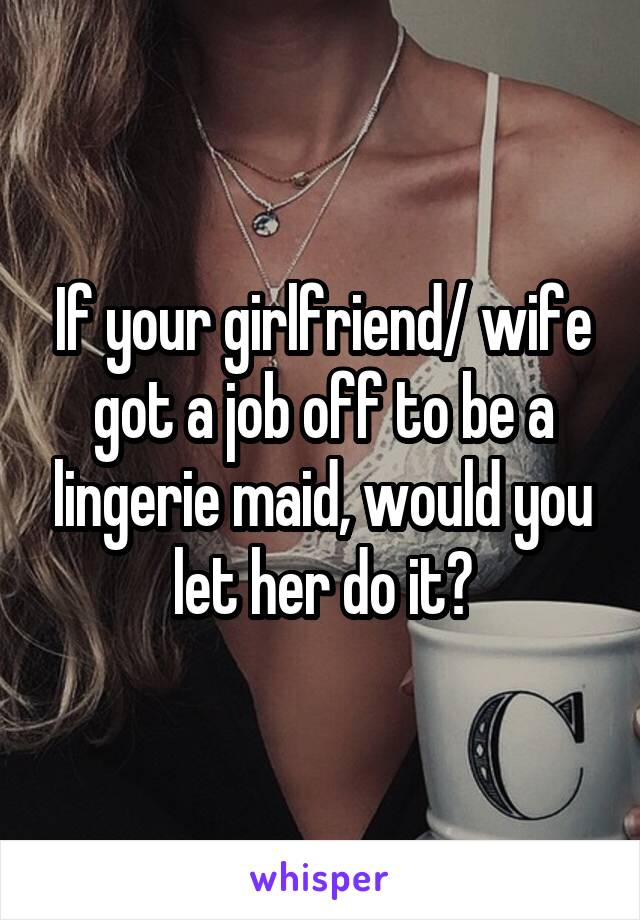 If your girlfriend/ wife got a job off to be a lingerie maid, would you let her do it?