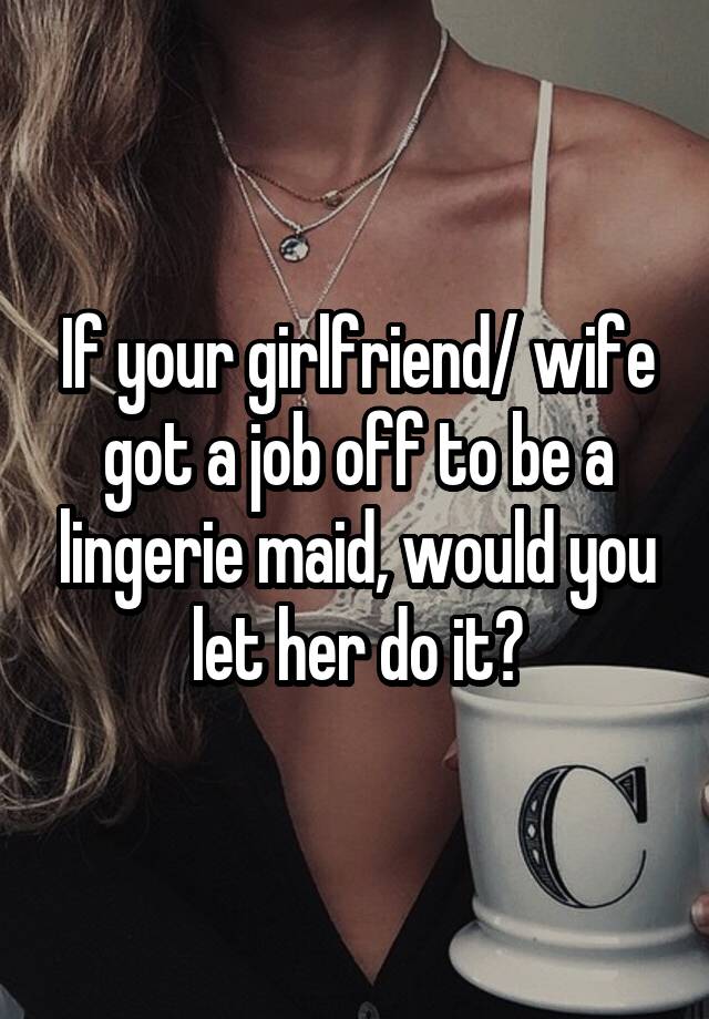 If your girlfriend/ wife got a job off to be a lingerie maid, would you let her do it?