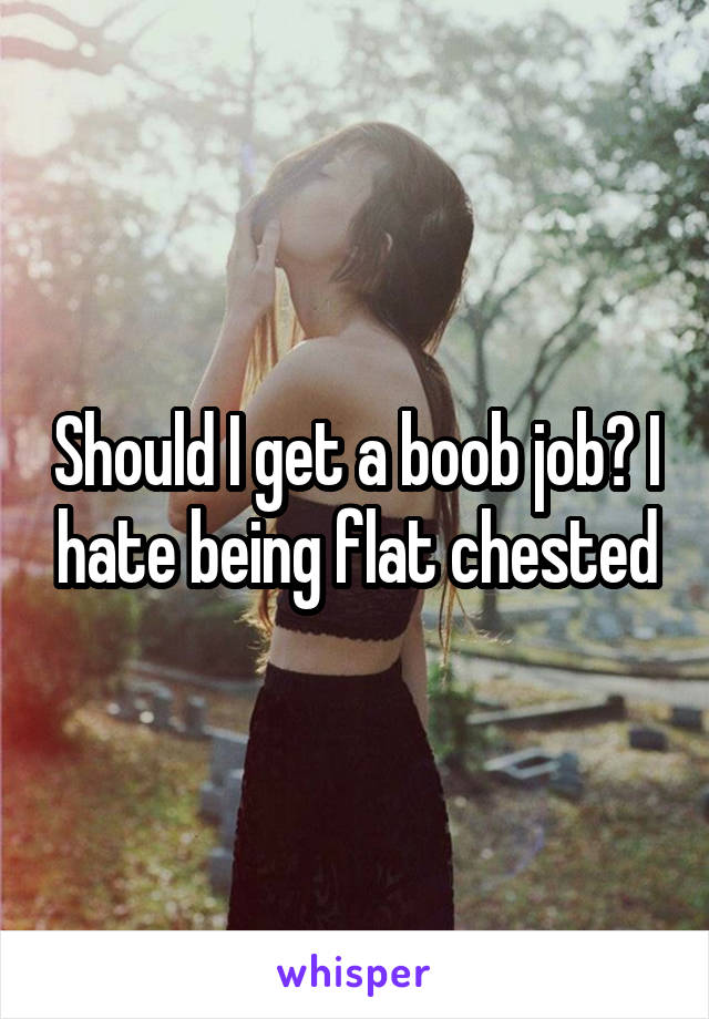 Should I get a boob job? I hate being flat chested