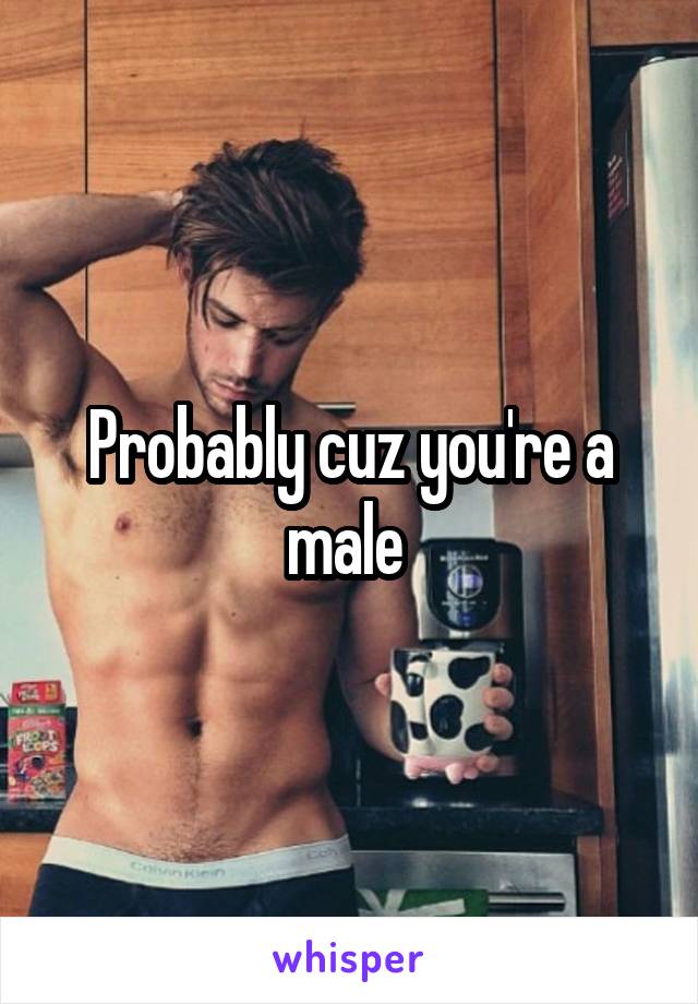 Probably cuz you're a male 