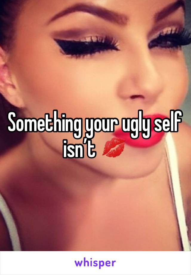 Something your ugly self isn’t 💋 