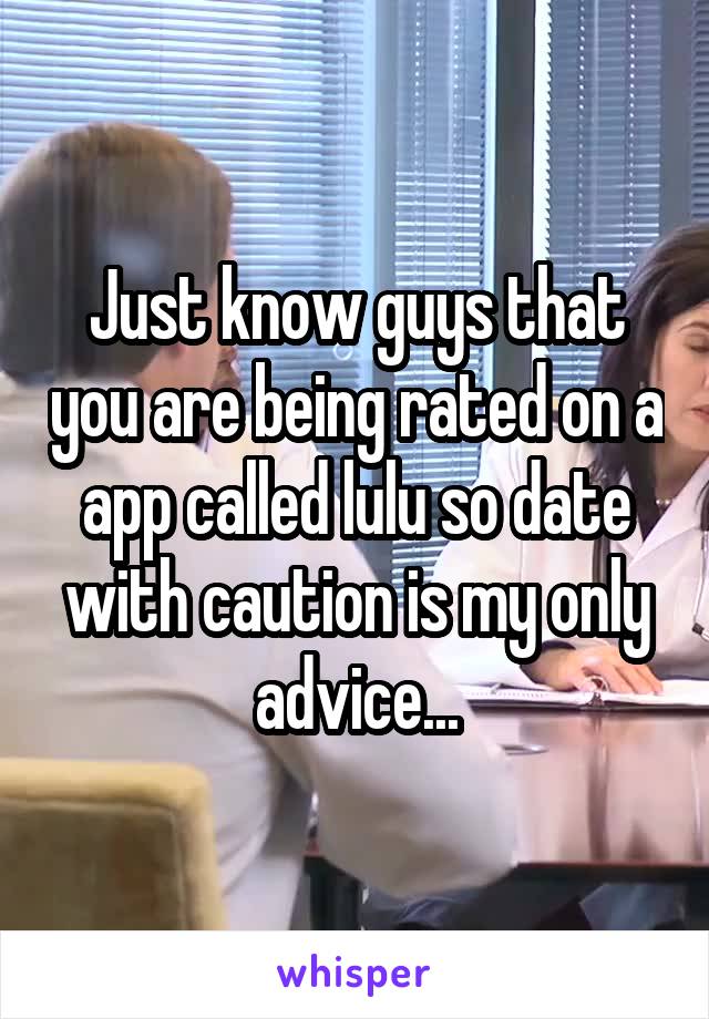 Just know guys that you are being rated on a app called lulu so date with caution is my only advice...