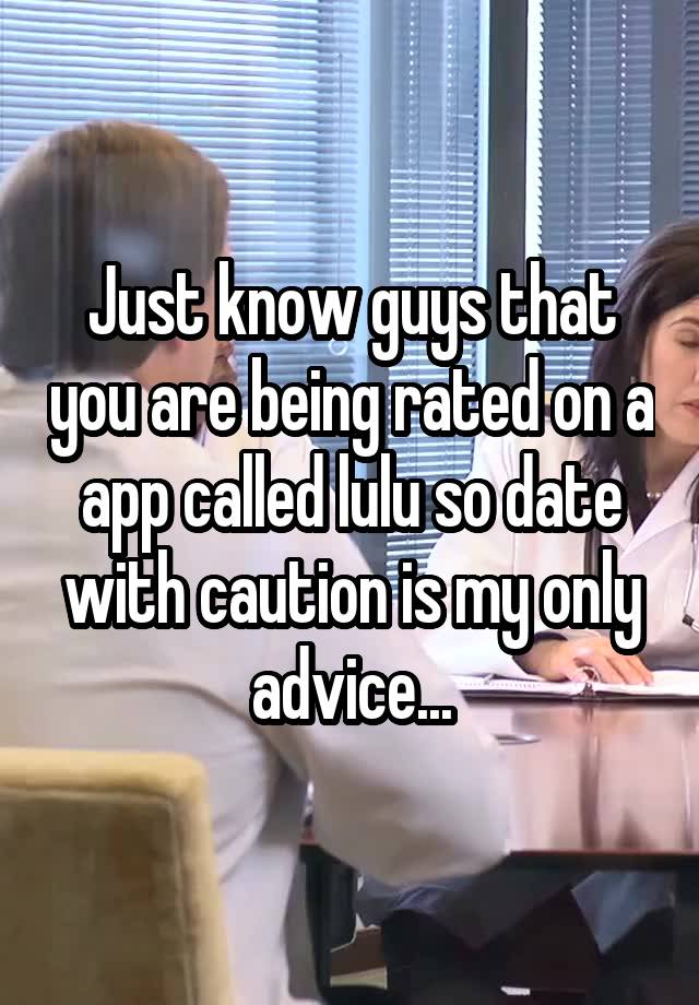 Just know guys that you are being rated on a app called lulu so date with caution is my only advice...