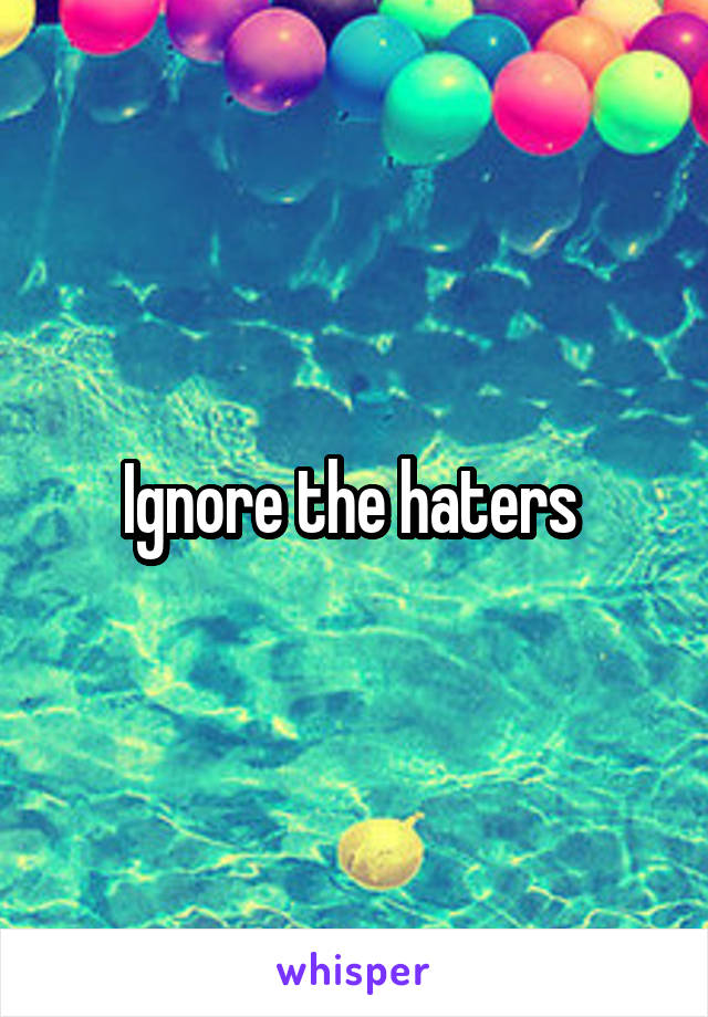 Ignore the haters 