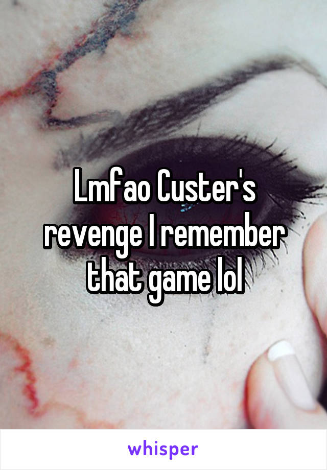 Lmfao Custer's revenge I remember that game lol