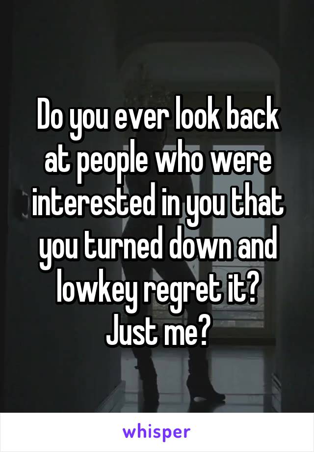 Do you ever look back at people who were interested in you that you turned down and lowkey regret it?
Just me?