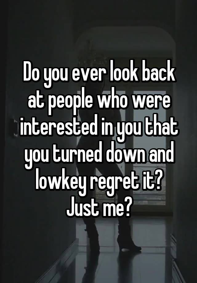 Do you ever look back at people who were interested in you that you turned down and lowkey regret it?
Just me?