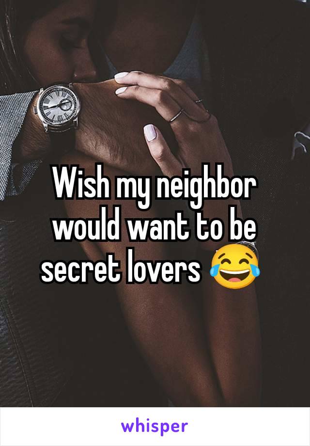 Wish my neighbor would want to be secret lovers 😂 