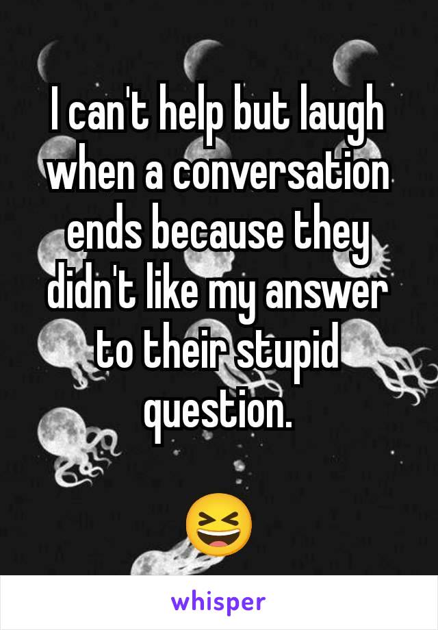 I can't help but laugh when a conversation ends because they didn't like my answer to their stupid question.

😆