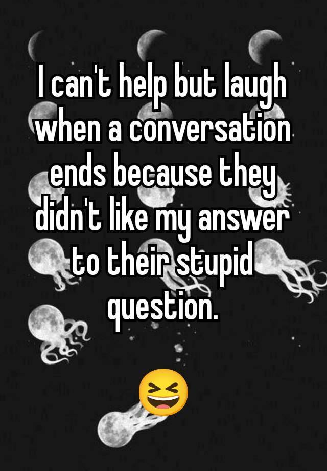 I can't help but laugh when a conversation ends because they didn't like my answer to their stupid question.

😆