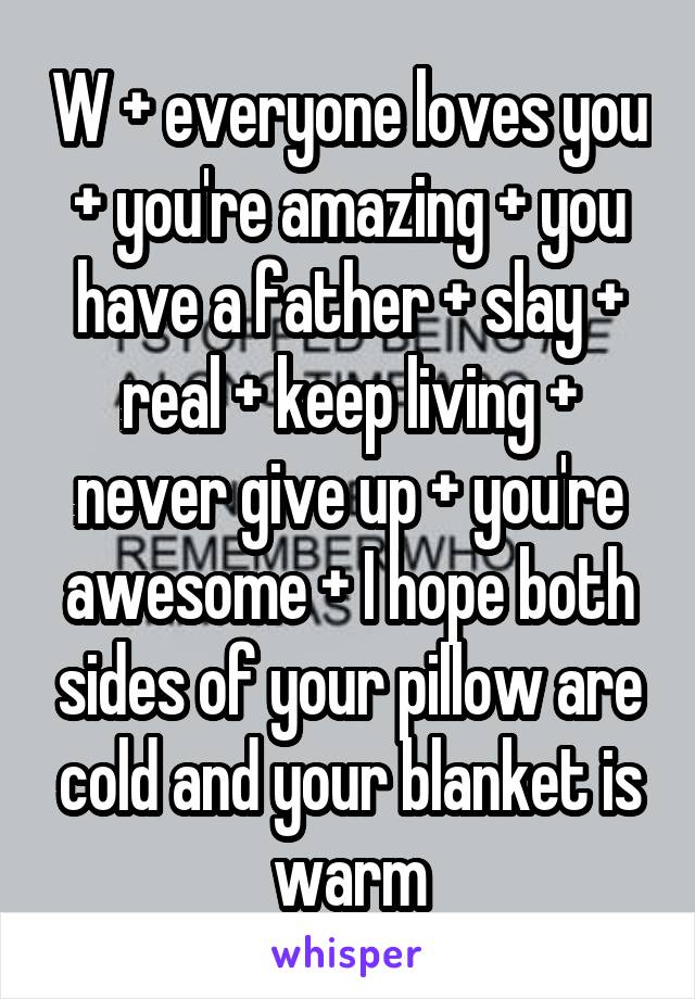 W + everyone loves you + you're amazing + you have a father + slay + real + keep living + never give up + you're awesome + I hope both sides of your pillow are cold and your blanket is warm