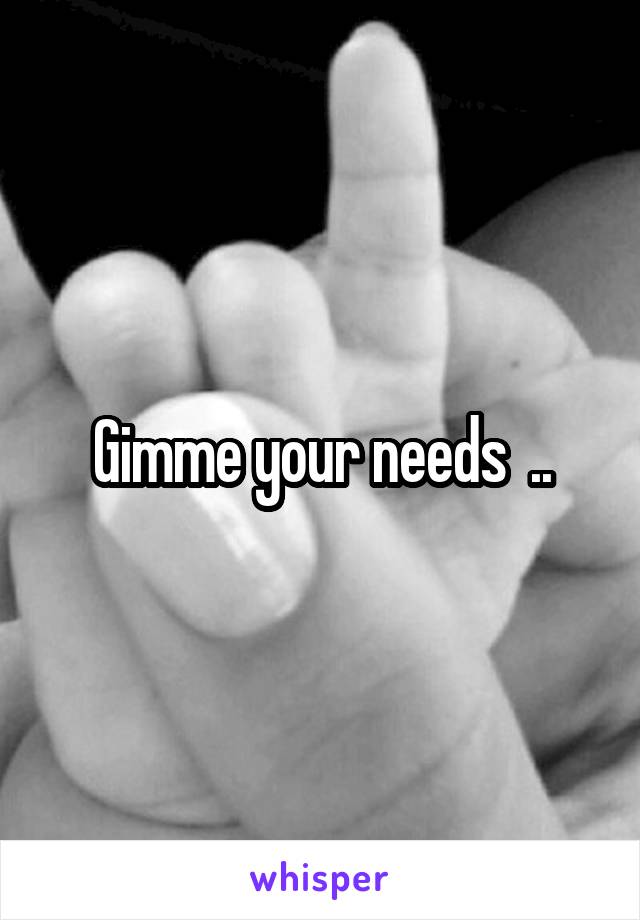 Gimme your needs  ..