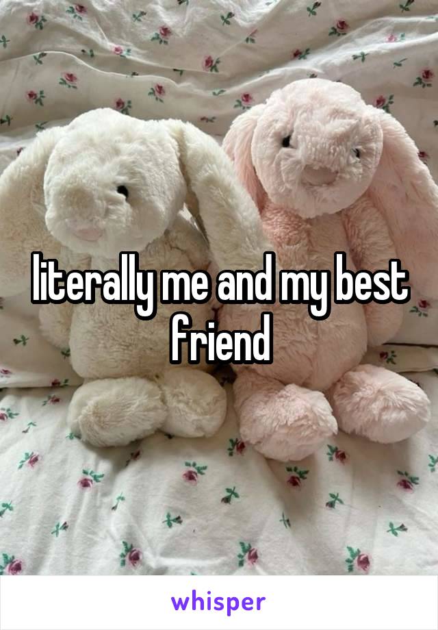 literally me and my best friend