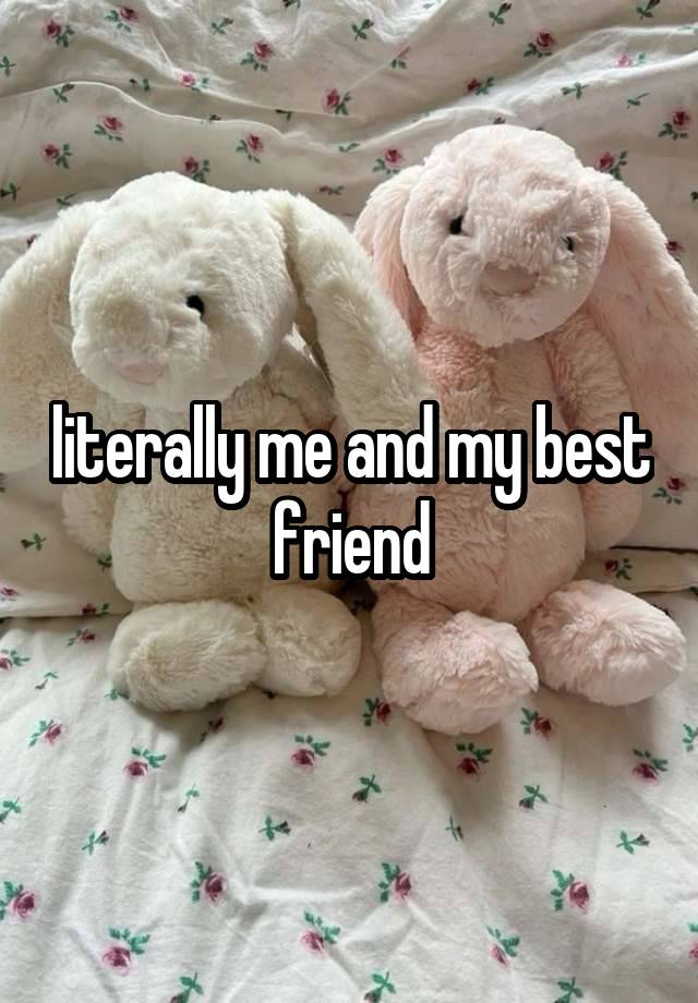 literally me and my best friend