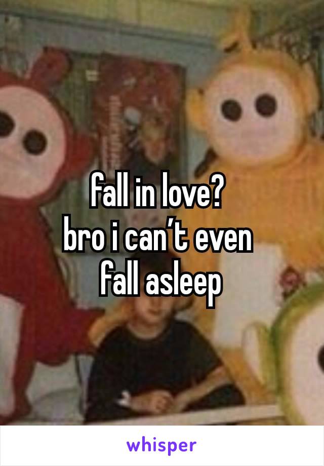 fall in love? 
bro i can’t even 
fall asleep