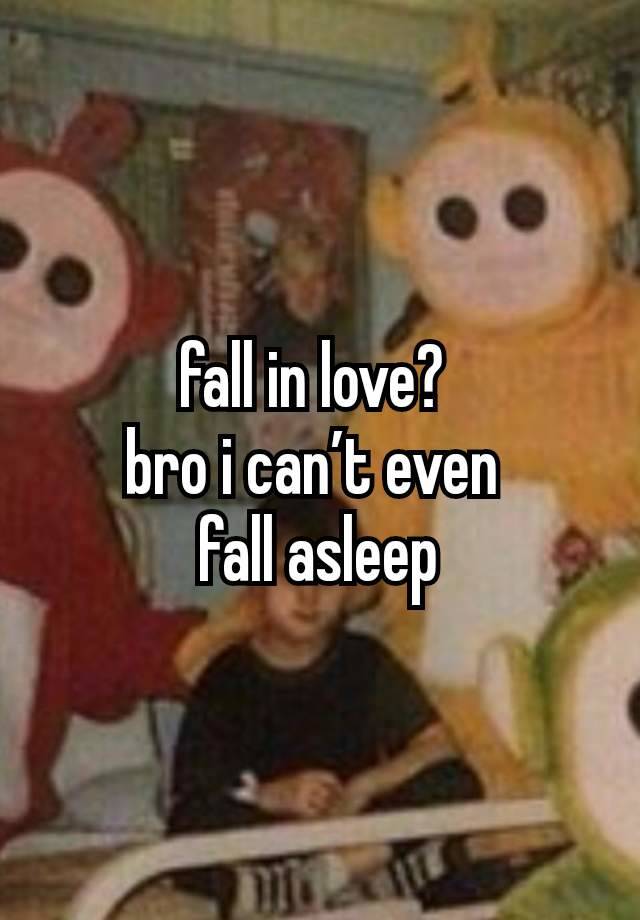 fall in love? 
bro i can’t even 
fall asleep