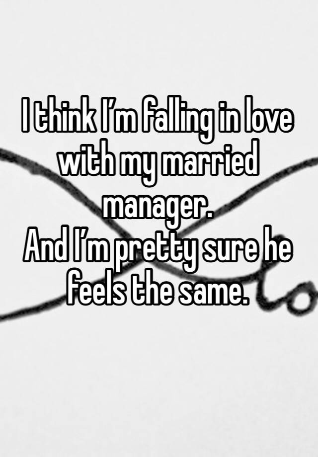 I think I’m falling in love with my married manager. 
And I’m pretty sure he feels the same. 
