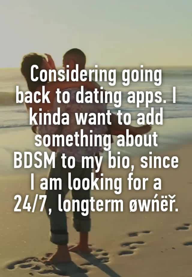 Considering going back to dating apps. I kinda want to add something about BDSM to my bio, since I am looking for a 24/7, longterm øwńëř.