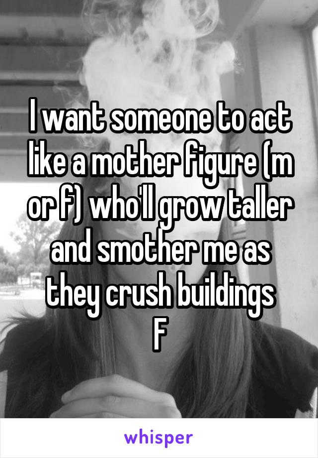 I want someone to act like a mother figure (m or f) who'll grow taller and smother me as they crush buildings
F