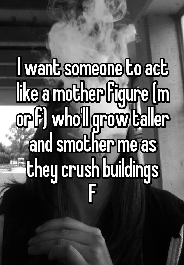 I want someone to act like a mother figure (m or f) who'll grow taller and smother me as they crush buildings
F