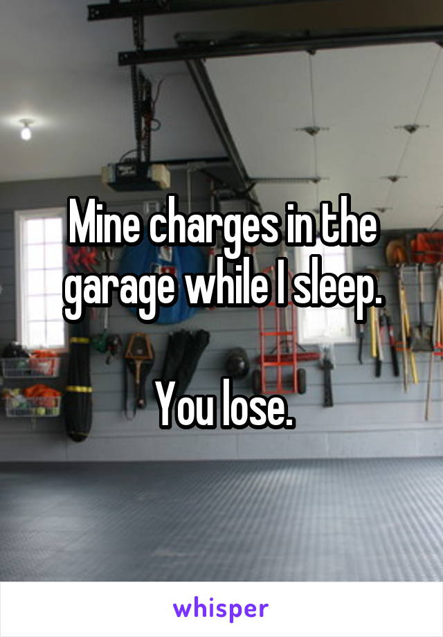 Mine charges in the garage while I sleep.

You lose.